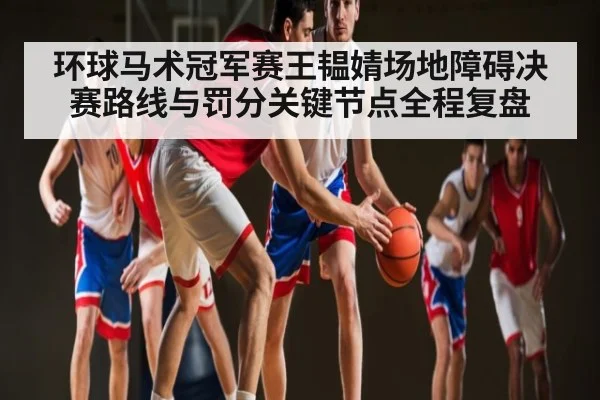 环球马术冠军赛王韫婧场地障碍决赛路线与罚分关键节点全程复盘
