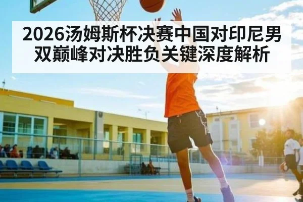 2026汤姆斯杯决赛中国对印尼男双巅峰对决胜负关键深度解析