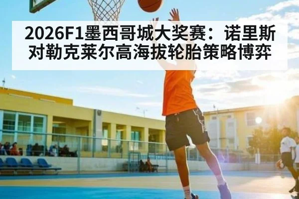 2026F1墨西哥城大奖赛:诺里斯对勒克莱尔高海拔轮胎策略博弈