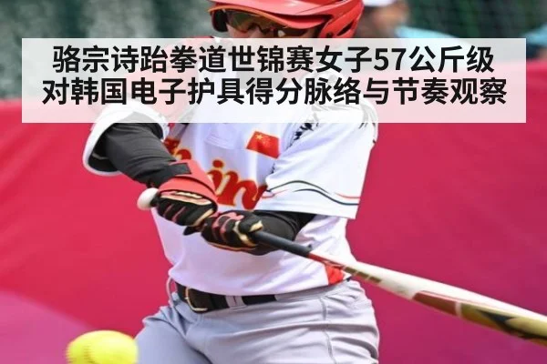 骆宗诗跆拳道世锦赛女子57公斤级对韩国电子护具得分脉络与节奏观察